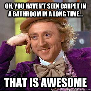 Oh, you haven't seen carpet in a bathroom in a long time... That is awesome  Condescending Wonka