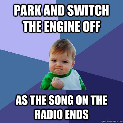 park and switch the engine off As the song on the radio ends  Success Kid