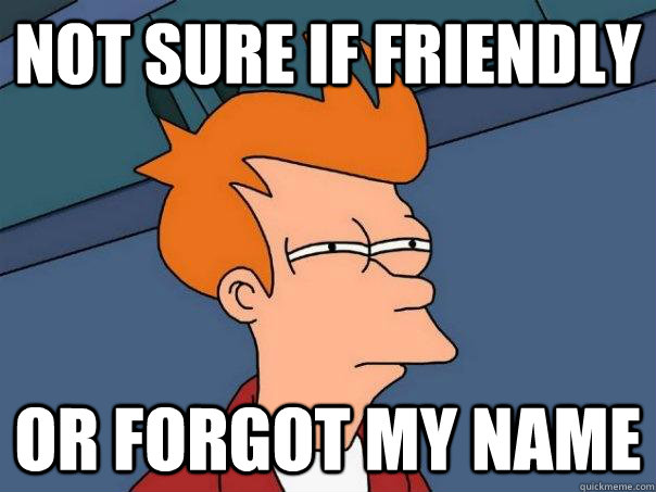 Not sure if friendly Or forgot my name  Futurama Fry
