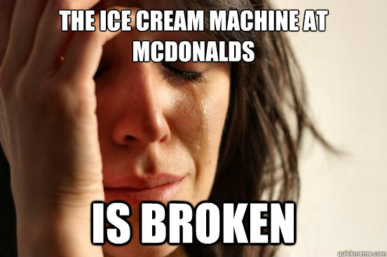 the ice cream machine at mcdonalds  is broken - the ice cream machine at mcdonalds  is broken  First World Problems