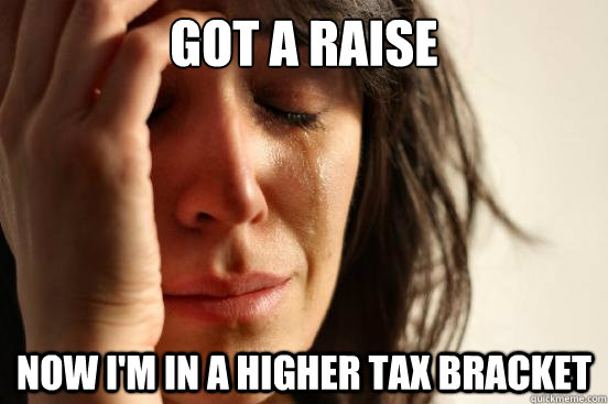 Got a raise now i'm in a higher tax bracket  First World Problems