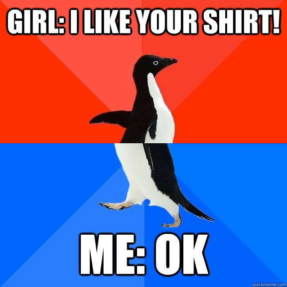 girl: i like your shirt! me: ok  Socially Awesome Awkward Penguin