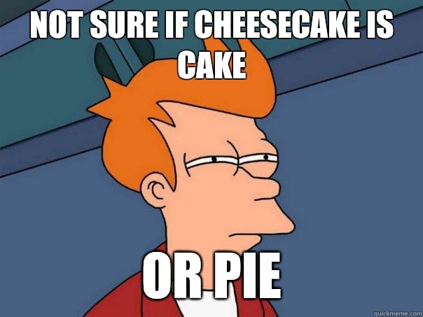 Not sure if cheesecake is cake Or pie - Not sure if cheesecake is cake Or pie  Futurama Fry