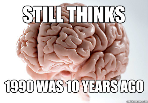 STILL THINKS 1990 WAS 10 YEARS AGO - STILL THINKS 1990 WAS 10 YEARS AGO  Scumbag Brain