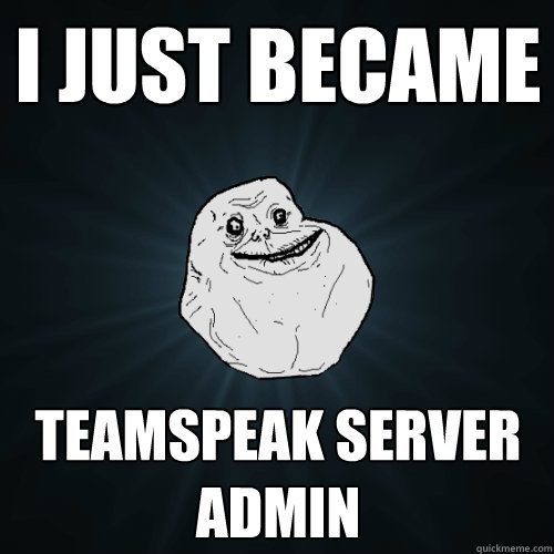 I just became Teamspeak server admin  Forever Alone
