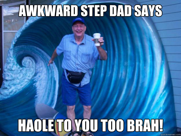 Awkward Step Dad Says Haole to you too brah!  Awkward Step Dad