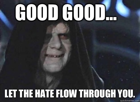 good good... Let the hate flow through you. - good good... Let the hate flow through you.  Let the hate flow through you