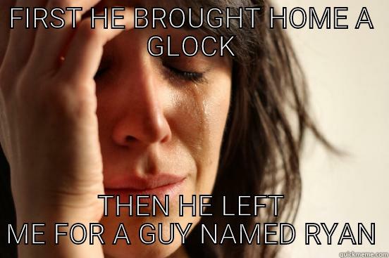 FIRST HE BROUGHT HOME A GLOCK THEN HE LEFT ME FOR A GUY NAMED RYAN First World Problems