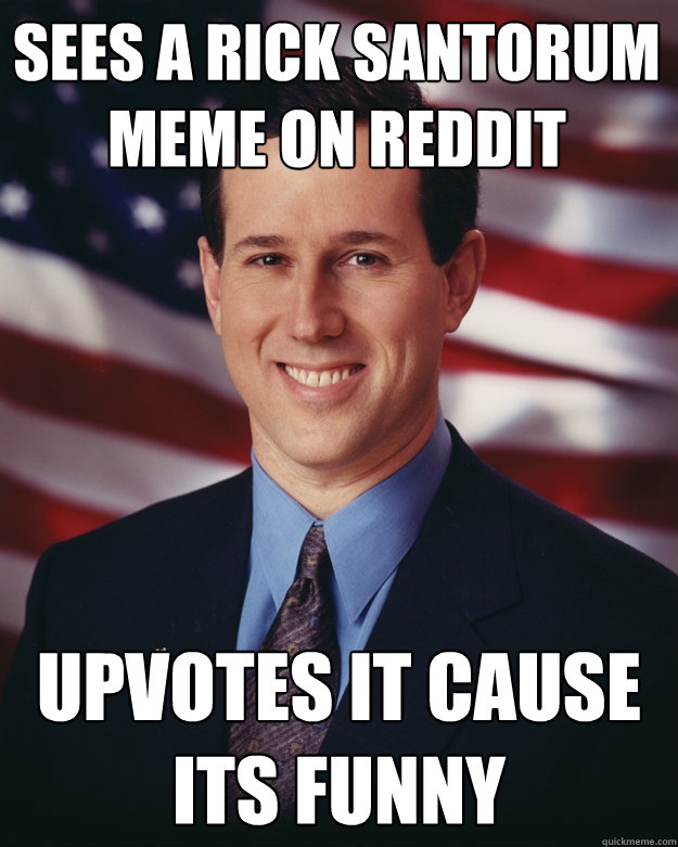 Sees a Rick Santorum meme on reddit Upvotes it cause its funny  Rick Santorum