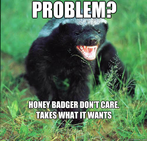 Problem?
 Honey Badger don't care.
Takes what it wants - Problem?
 Honey Badger don't care.
Takes what it wants  Honey Badger