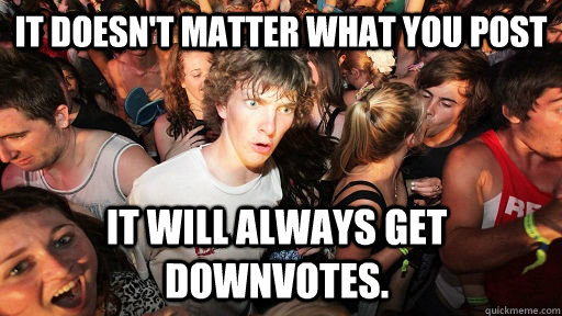 it doesn't matter what you post it will always get downvotes.  Sudden Clarity Clarence