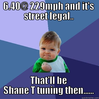 6.40@ 229MPH AND IT'S STREET LEGAL.. THAT'LL BE SHANE T TUNING THEN...... Success Kid