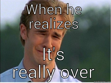 WHEN HE REALIZES IT'S REALLY OVER 1990s Problems