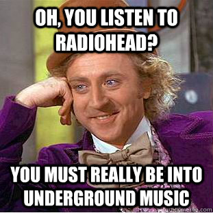 Oh, you listen to Radiohead? you must really be into underground music  Condescending Wonka