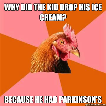Why did the kid drop his ice cream? Because he had Parkinson's - Why did the kid drop his ice cream? Because he had Parkinson's  True story now anti joke chicken