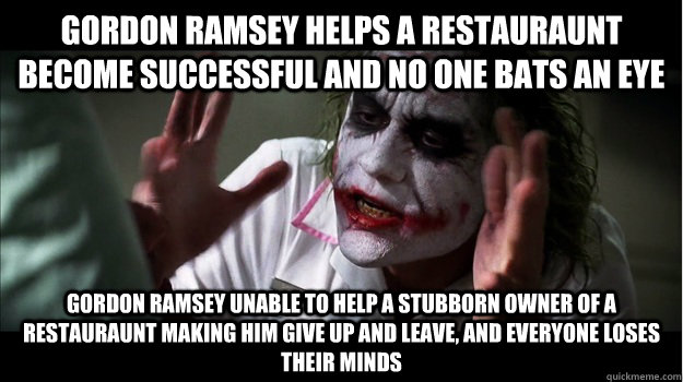 gordon ramsey helps a restauraunt become successful and no one bats an eye gordon ramsey unable to help a stubborn owner of a restauraunt making him give up and leave, and everyone loses their minds  Joker Mind Loss