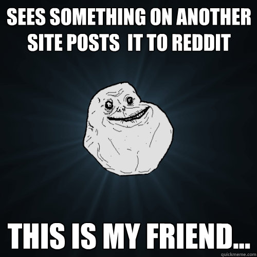 sees something on another site posts  it to Reddit this is my friend...  Forever Alone