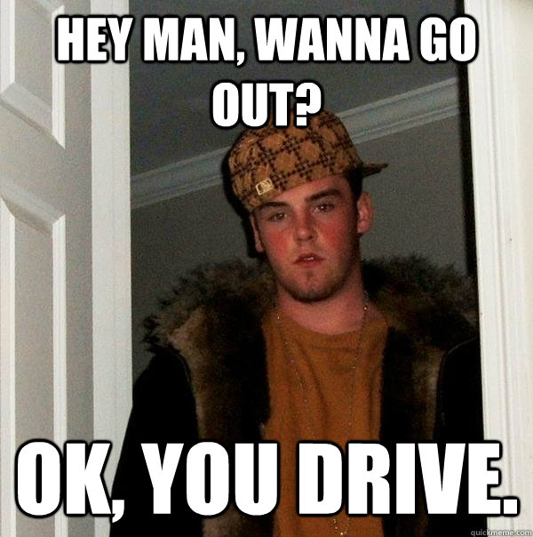 Hey Wanna Go Out With Me My Childhood Friend Hey man, wanna go out? ok, you drive. - Scumbag Steve - quickmeme
