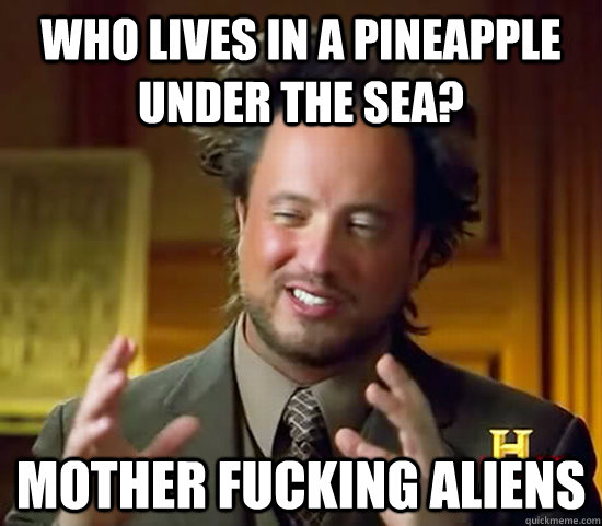who lives in a pineapple under the sea? Mother fucking aliens  Ancient Aliens