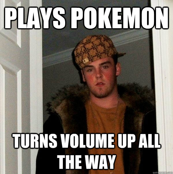 plays pokemon turns volume up all the way - plays pokemon turns volume up all the way  Scumbag Steve