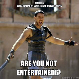 teachers, 
While reading my semester end answer scripts Are you not entertained!?
 - teachers, 
While reading my semester end answer scripts Are you not entertained!?
  Are you not entertained