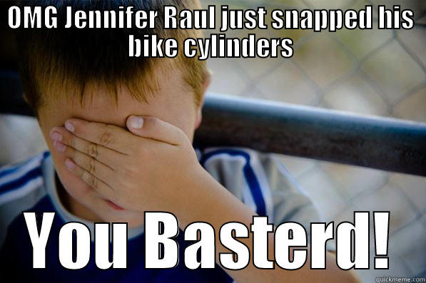 OMG JENNIFER RAUL JUST SNAPPED HIS BIKE CYLINDERS YOU BASTERD! Confession kid