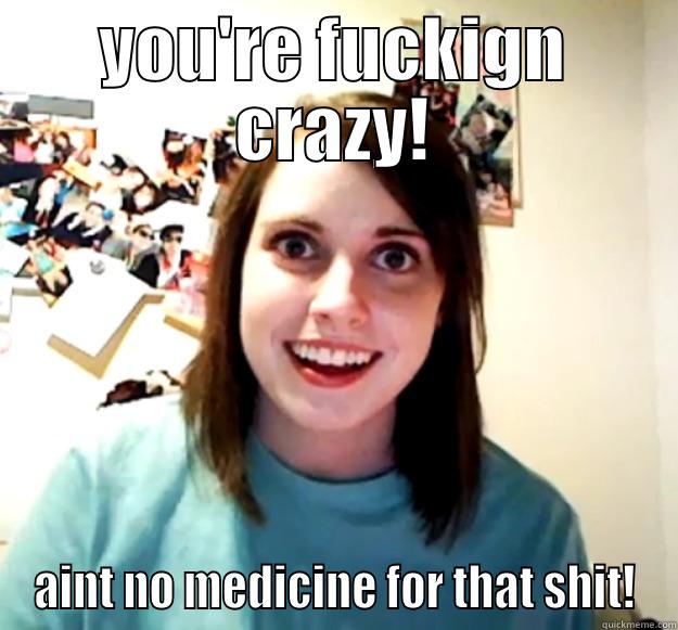 fucking crazy - YOU'RE FUCKIGN CRAZY! AINT NO MEDICINE FOR THAT SHIT! Overly Attached Girlfriend