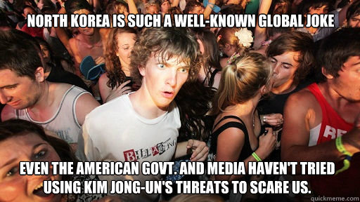 North Korea is such a well-known global joke even the American govt. and media haven't tried using KIM Jong-un's threats to scare us.  Sudden Clarity Clarence