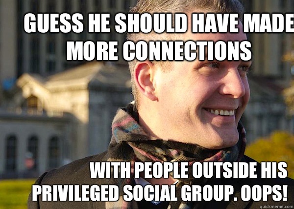 Guess he should have made more connections With people outside his privileged social group. Oops!  White Entrepreneurial Guy