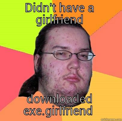 DIDN'T HAVE A GIRLFRIEND DOWNLOADED EXE.GIRLFRIEND Butthurt Dweller