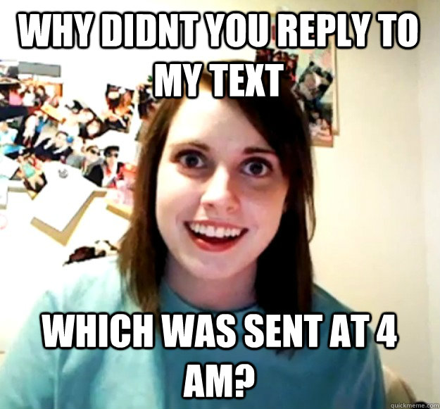 Why didnt you reply to my text which was sent at 4 am?  Overly Attached Girlfriend