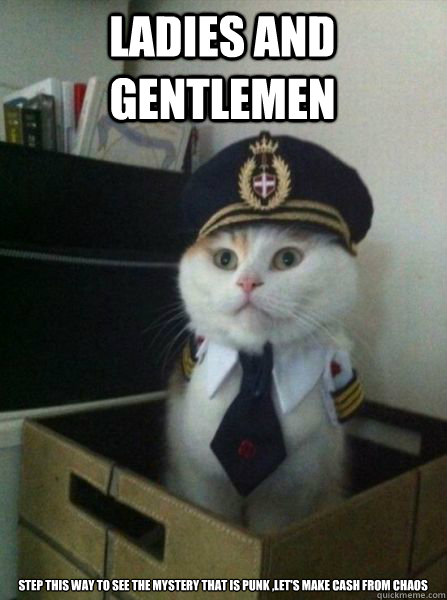 LADIES AND GENTLEMEN step this way to see the mystery that is Punk ,let's make cash from chaos  Captain kitteh