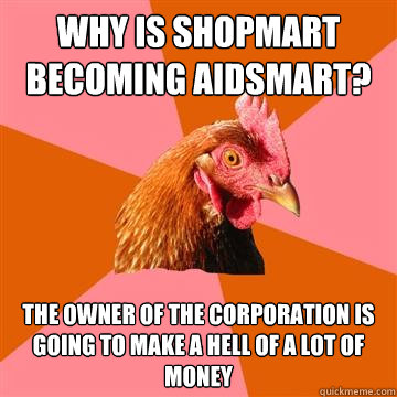 why is shopmart becoming aidsmart? the owner of the corporation is going to make a hell of a lot of money - why is shopmart becoming aidsmart? the owner of the corporation is going to make a hell of a lot of money  Anti-Joke Chicken