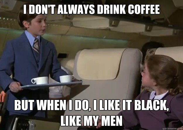 I don't always drink coffee But when I do, I like it black, like my men - I don't always drink coffee But when I do, I like it black, like my men  Coffee Black