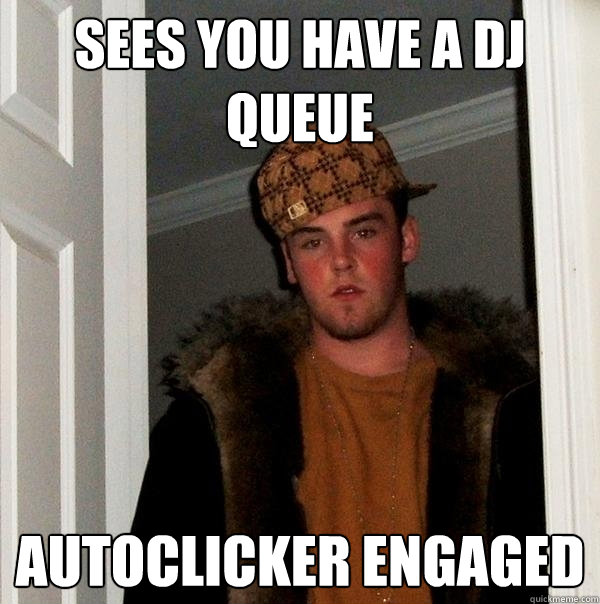 Sees you have a DJ queue autoclicker engaged - Sees you have a DJ queue autoclicker engaged  Scumbag Steve