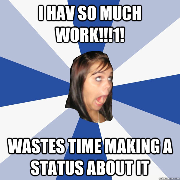 I hav so much work!!!1! Wastes time making a status about it  Annoying Facebook Girl