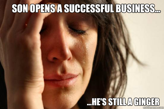 son opens a successful business... ...he's still a ginger  First World Problems