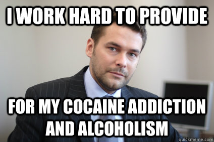 I work hard to provide  for my cocaine addiction and alcoholism - I work hard to provide  for my cocaine addiction and alcoholism  Successful White Man