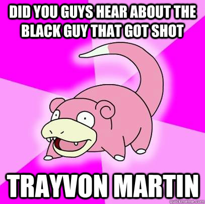 Did you guys hear about the black guy that got shot Trayvon Martin  Slowpoke