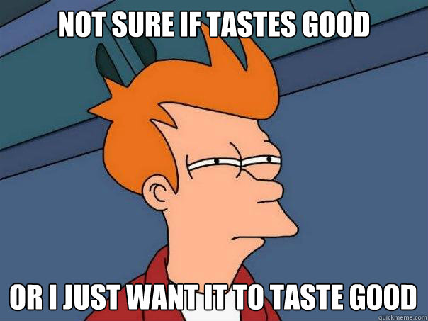 Not sure if tastes good Or I just want it to taste good  Futurama Fry