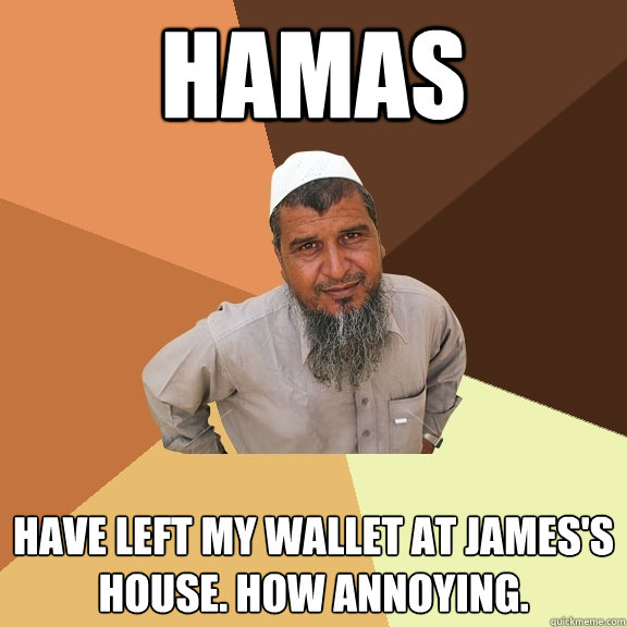 hamas have left my wallet at james's house. how annoying.  Ordinary Muslim Man