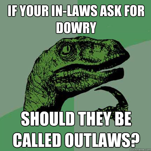 If your in-laws ask for dowry should they be called outlaws?  Philosoraptor