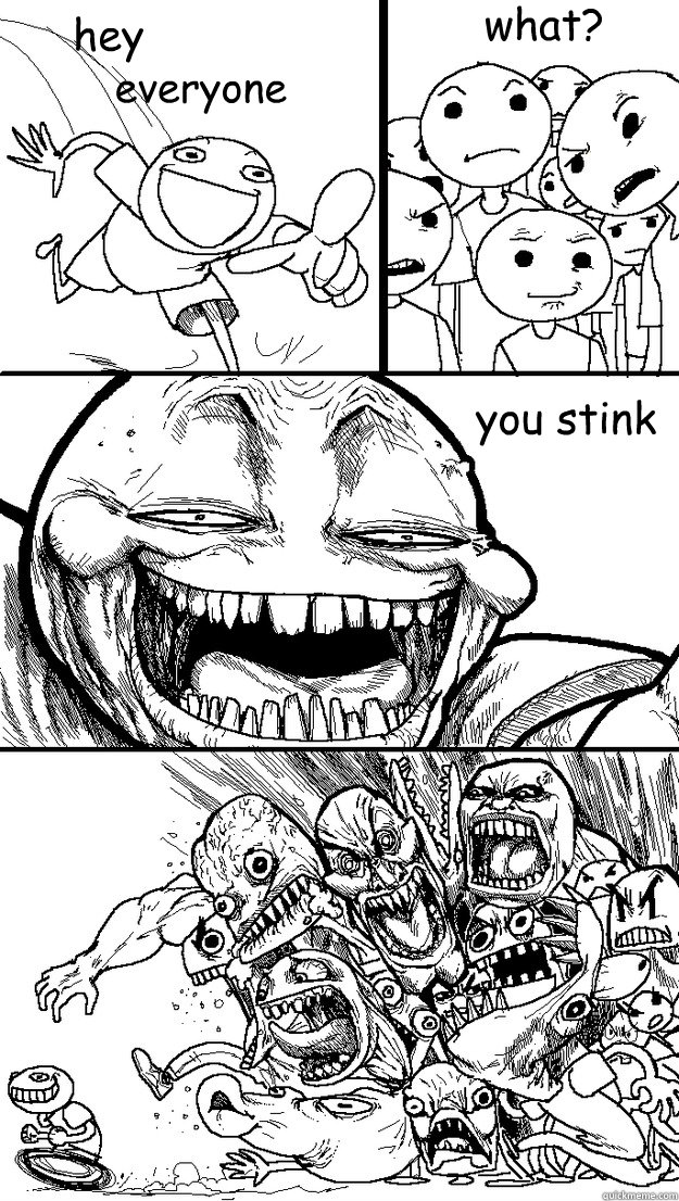 everyone what? you stink hey   Troll Bait