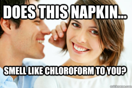 does this napkin... smell like chloroform to you?  Bad Pick-up line Paul