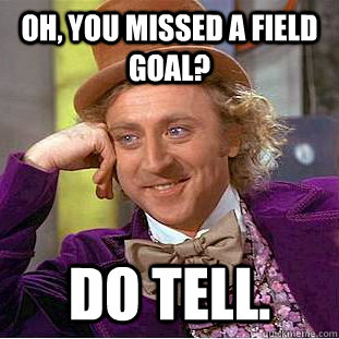 Oh, you missed a field goal? Do tell.  Creepy Wonka