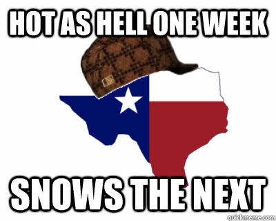 Hot as Hell one week Snows the next  Scumbag Texas