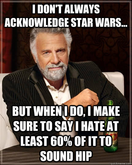 I don't always acknowledge star wars...  but when i do, i make sure to say i hate at least 60% of it to sound hip   The Most Interesting Man In The World