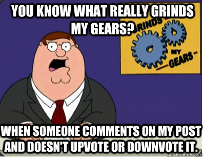 you know what really grinds my gears? When someone comments on my post and doesn't upvote or downvote it.  Grinds my gears