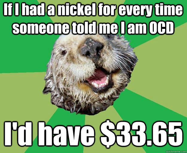 If I had a nickel for every time someone told me I am OCD I'd have $33.65  