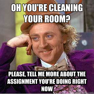 Oh you're cleaning your room?
 Please, tell me more about the assignment you're doing right now  Condescending Wonka